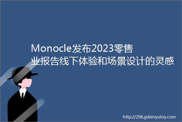 Monocle发布2023零售业报告线下体验和场景设计的灵感合集
