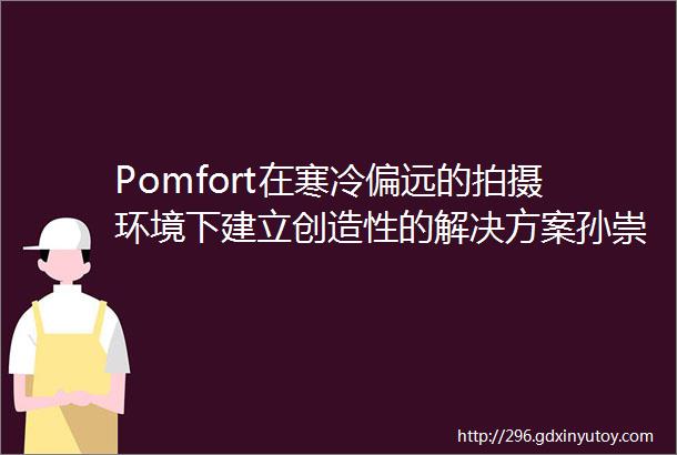 Pomfort在寒冷偏远的拍摄环境下建立创造性的解决方案孙崇伟在电影长津湖中的DIT工作